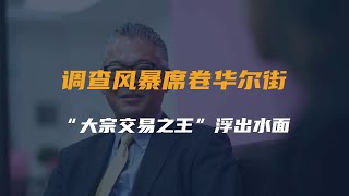 调查风暴席卷华尔街，“大宗交易之王”浮出水面