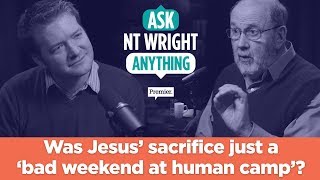 An atheist objection: Was Jesus’ sacrifice just a ‘bad weekend at human camp’? // Ask NT Wright