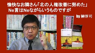 愉快なお隣さん「北の人権改善に努めた」 Ne言はNeながらいうものですが　by 榊淳司