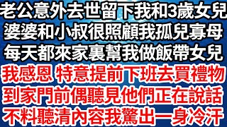 老公意外去世留下我和3歲女兒，婆婆小叔很照顧我孤兒寡母，每天都來家裏幫我做飯帶女兒，我感恩 特意提前下班去買禮物，到家門前偶聽見他們正在說話，不料聽清內容我驚出一身冷汗，連夜帶女兒逃離【倫理】【都市】