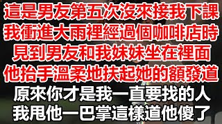 這是男友第五次沒來接我下課，我衝進大雨裡經過個咖啡店時，見到男友和我妹妹坐在裡面，他抬手溫柔地扶起她的額發道，原來你才是我一直要找的人，我甩他一巴掌這樣道他傻了#幸福敲門 #生活經驗 #情感故事