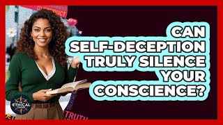 Can Self-deception Truly Silence Your Conscience? - The Ethical Compass