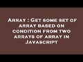 Array : Get some set of array based on condition from two arrays of array in Javascript