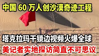 中国60万人创沙漠奇迹工程！塔克拉玛干锁边视频火爆全球，美记者实地探访简直不可思议！