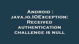 Android : java.io.IOException: Received authentication challenge is null