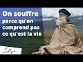 On souffre parce qu'on ne comprend pas ce qu'est la vie