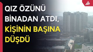 Bakıda özünü binadan atan məktəbli qız KİŞİNİN BAŞINA DÜŞDÜ