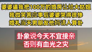 婆婆逼我把100万的婚房让给大姑姐，我微笑答应事后婆婆哭得很惨，婚礼当天男朋友他妈请人算卦，卦象说今天不宜接亲，否则有血光之灾……#情感故事会