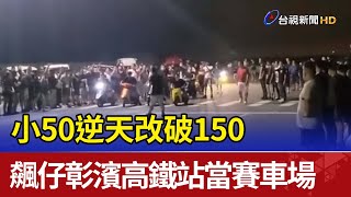 小50逆天改破150 飆仔彰濱高鐵站當賽車場