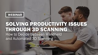 Webinar | How to Decide Between Handheld and Automated 3D Scanning