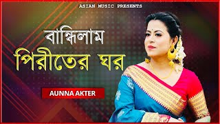 Bandilam Piritir Ghor - বান্ধিলাম পিরীতের ঘর - Aunna Akter