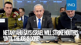 Netanyahu says Israel will strike Houthis 'until the job is done'