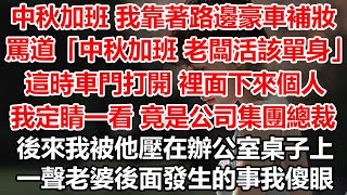 中秋加班 我靠著路邊豪車補妝，罵道 中秋加班 老闆活該單身，這時車門打開 裡面下來個人，我定睛一看 竟是公司集團總裁，後來我被他壓在辦公室桌子上 ，一聲老婆後面發生的事我傻眼#幸福敲門