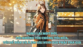 [FULL] SỐNG LẠI MỘT ĐỜI, TÔI KHÔNG TIN CHỒNG TÔI NỮA, TÔI ĐỂ HẮN VÀ Ả EM GÁI NUÔI KIA PHẢI TRẢ GIÁ