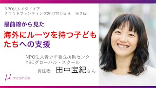 最前線から見た「海外にルーツを持つ子どもたち」への支援（NPO法人青少年自立援助センターYSCグローバル・スクール／田中宝紀さん）｜NPO法人メタノイア　クラウドファンディング2022特別企画　第2段