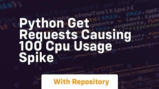 Python GET Requests causing 100 CPU Usage Spike