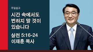 [이재훈 담임목사 주일설교] 시간 속에서도 변하지 말 것이 있습니다 (살전 5:16-24)  2019.12.15