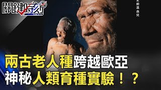 「史前混血兒」兩古老人種跨越歐亞 神秘人類育種實驗！？ 關鍵時刻 20180824-6黃創夏