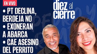 #EnVivo | #DiezAlCierre | PT “declina”, Berdeja no | Exoneran a Abarca | Cae asesino del perrito