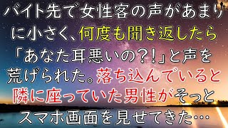 【感動する話】バイト先で女性客の声があまりに小さいので、何度も聞き返したら「あなた耳悪いの？！」と声を荒げられた。落ち込んでると隣に座っていた男性がスッとスマホ画面を見せてきた…