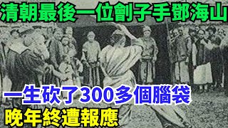 清朝最後一位劊子手鄧海山，一生砍了300多個腦袋，晚年終遭報應【盛歷史】#歷史 #歷史故事 #歷史人物 #史話館 #歷史萬花鏡 #奇聞 #歷史風雲天下