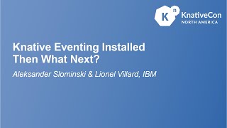 Knative Eventing Installed Then What Next? - Aleksander Slominski \u0026 Lionel Villard, IBM