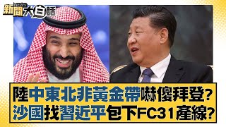 陸中東北非黃金帶嚇傻拜登？沙國找習近平包下FC31產線？ 新聞大白話 20220715