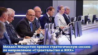 Михаил Мишустин провел стратегическую сессию по строительству и ЖКХ