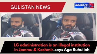 LG administration is an illegal institution in Jammu \u0026 Kashmir,says MP Aga Ruhullah Mehdi