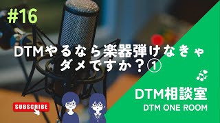 #16 DTMやるなら楽器弾けなきゃダメですか？①