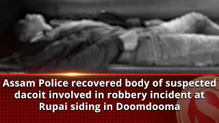 Assam Police recovered body of suspected dacoit involved in robbery incident at Rupai siding