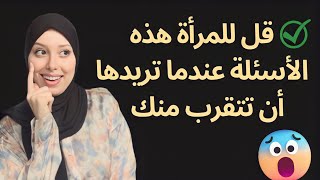 قل للمرأة هذه الأسئلة عندما تريدها أن تتقرب منك