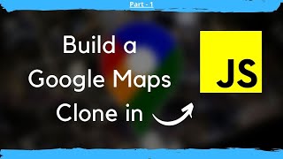 How to build a Google Maps Clone in JavaScript (Part - 1)