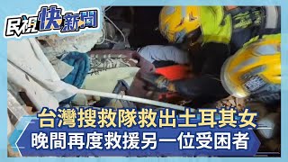 馳援成功！「台灣搜救隊」聽微弱呼吸聲救出受困土耳其女　搶救後恢復生命跡象－民視新聞