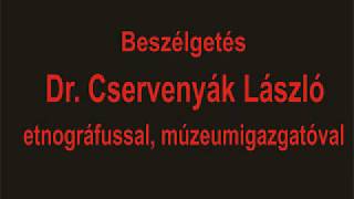 Beszélgetés dr.  Cservenyák László etnográfussal, múzeumigazgatóval