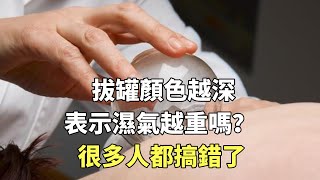 拔罐顏色越深，表示濕氣越重嗎？很多人都搞錯了