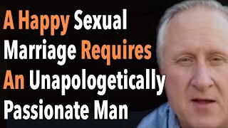 A Happy Sexual Marriage Requires An Unapologetically Passionate Man