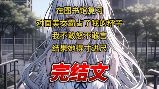 【柳如烟合集】（完结文）在图书馆复习，对面美女霸占了我的杯子我不敢怒不敢言，结果她得寸进尺 #一口气看完 #爽文 #小说 #完结文 #柳如煙 #小说推荐 #小说推文