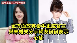 「單方面放棄」，秦牛正威官宣與未婚夫分手，網友紛紛表示心疼！ #秦牛正威 #qinniuzhengwei #qinniuzhengwei秦牛正威