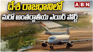 దేశ రాజధానిలో మరో అంతర్జాతీయ ఎయిర్ పోర్ట్ | International Airport | ABN Telugu