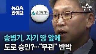 송병기 전 울산 부시장, 자기 땅 앞에 도로 승인? “무관” 반박 | 뉴스A 라이브