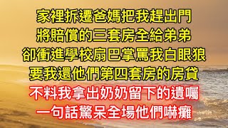 家裡拆遷爸媽把我趕出門，將賠償的三套房全給弟弟，卻衝進學校扇巴掌罵我白眼狼，要我還他們第四套房的房貸，不料我拿出奶奶留下的遺囑，一句話驚呆全場他們嚇癱