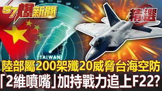 共軍將部屬200架殲-20威脅台海空防！「2維噴嘴」加持戰力追上美F-22？- 施孝瑋【57爆新聞 精選】