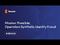 Webinar: Mission: Possible - Operation Synthetic Identity Fraud