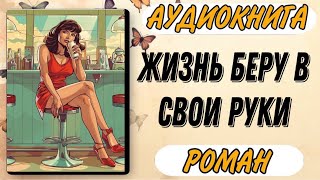 Аудиокнига РОМАН: ЖИЗНЬ БЕРУ В СВОИ РУКИ