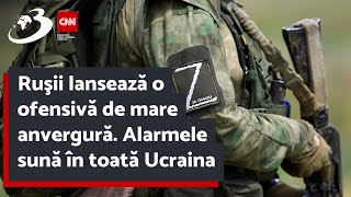 Ruşii lansează o ofensivă de mare anvergură. Alarmele sună în toată Ucraina