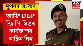 Assamese News | আজি DGP জি পি সিঙৰ কাৰ্যকালৰ অন্তিম দিন