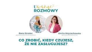 UWAŻNE ROZMOWY. CO ZROBIĆ KIEDY CZUJESZ, ŻE NIE ZASŁUGUJESZ. Rozmowa z Emilią Wojciechowską.