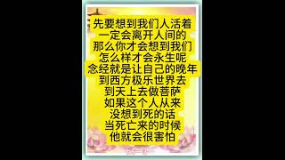 佛言佛语：先要想到我们人活着一定会离开人间的，那么你才会想到我们怎么样才会永生呢？念经就是让自己的晚年到西方极乐世界去，到天上去做菩萨。如果这个人从来没想到死的话，当死亡来的时候他就会很害怕。