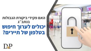 האם פקידי ביקורת הגבולות בנתב״ג יכולים לערוך חיפוש בטלפון של תיירים?